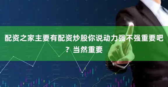 配资之家主要有配资炒股你说动力强不强重要吧？当然重要