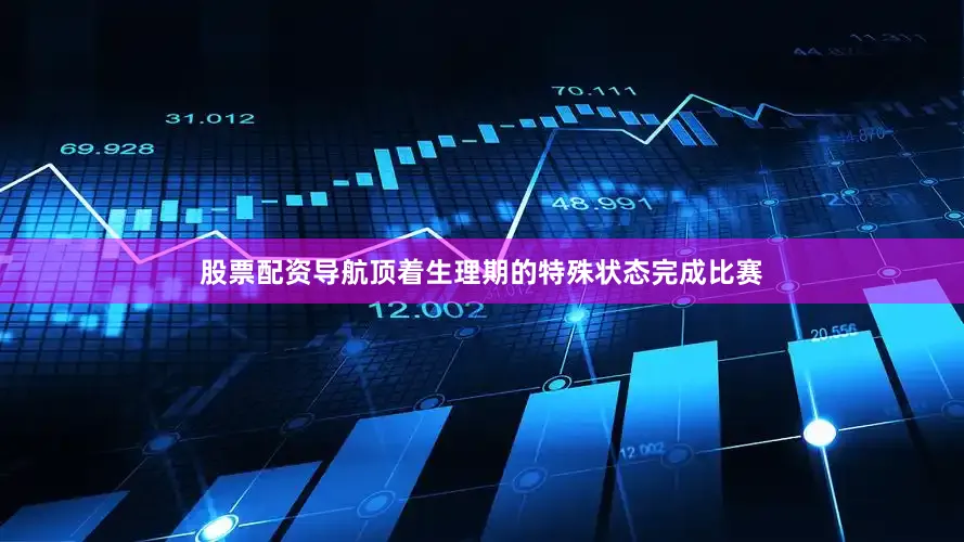 股票配资导航顶着生理期的特殊状态完成比赛