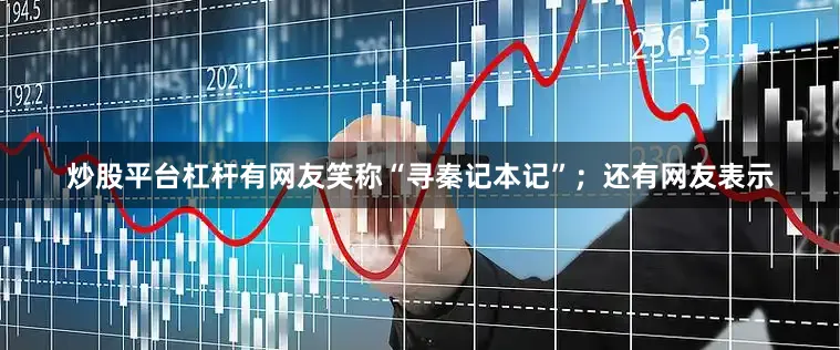 炒股平台杠杆有网友笑称“寻秦记本记”；还有网友表示