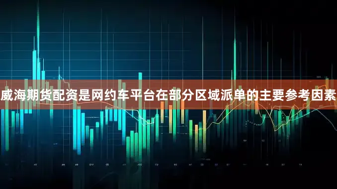 威海期货配资是网约车平台在部分区域派单的主要参考因素