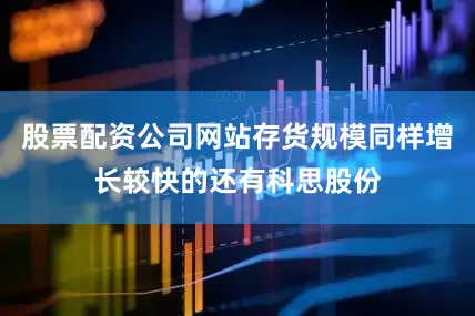 股票配资公司网站存货规模同样增长较快的还有科思股份