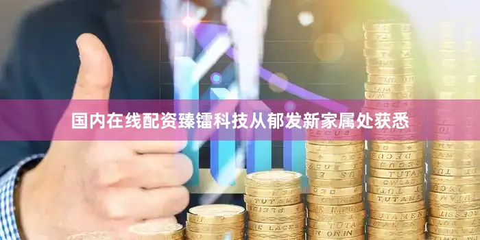 国内在线配资臻镭科技从郁发新家属处获悉