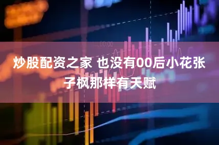 炒股配资之家 也没有00后小花张子枫那样有天赋