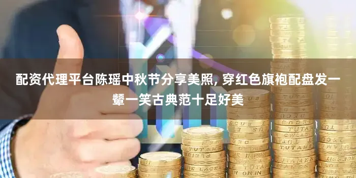 配资代理平台陈瑶中秋节分享美照, 穿红色旗袍配盘发一颦一笑古典范十足好美