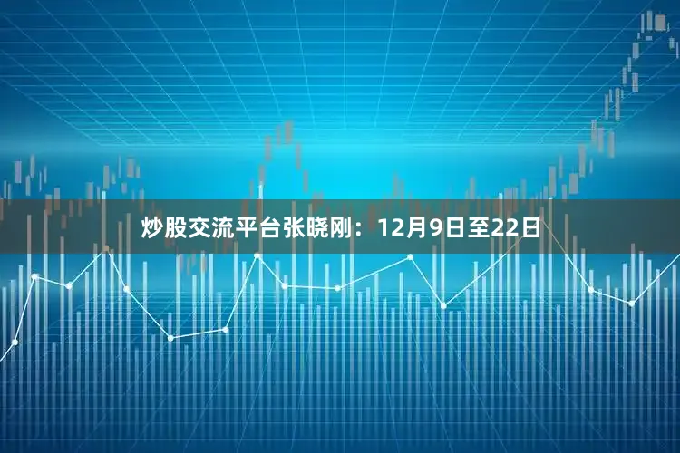 炒股交流平台张晓刚:12月9日至22日