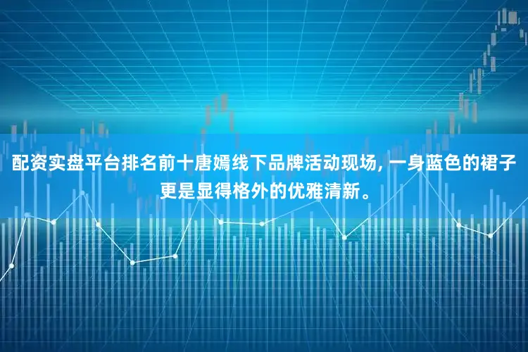 配资实盘平台排名前十唐嫣线下品牌活动现场, 一身蓝色的裙子更是显得格外的优雅清新。